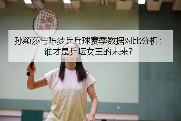 孙颖莎与陈梦乒乓球赛季数据对比分析：谁才是乒坛女王的未来？